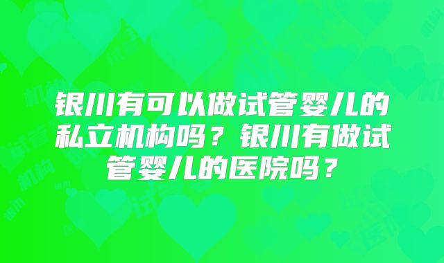 银川有可以做试管婴儿的私立机构吗？银川有做试管婴儿的医院吗？