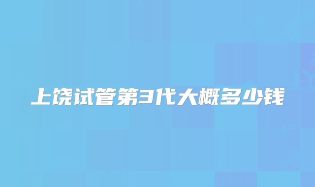 上饶试管第3代大概多少钱