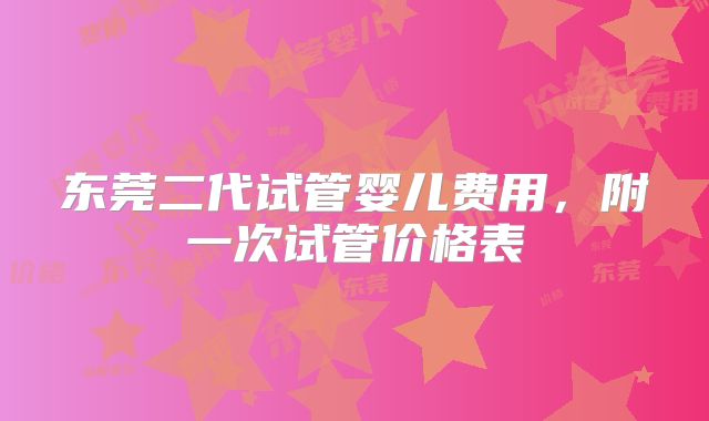 东莞二代试管婴儿费用,附一次试管价格表