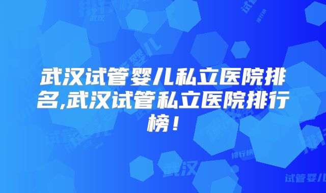 武汉试管婴儿私立医院排名,武汉试管私立医院排行榜！