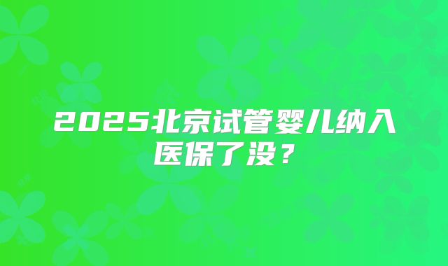 2025北京试管婴儿纳入医保了没?