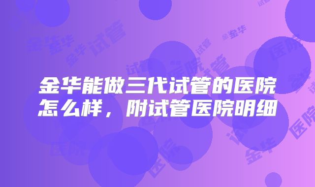 金华能做三代试管的医院怎么样,附试管医院明细