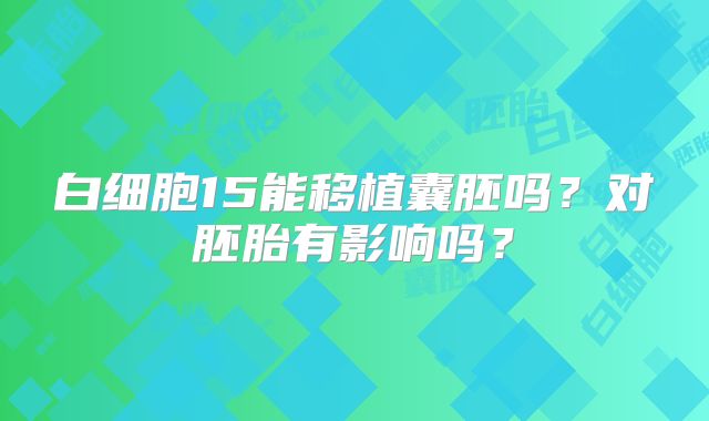 白细胞15能移植囊胚吗？对胚胎有影响吗？