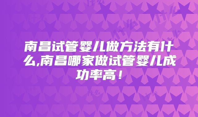 南昌试管婴儿做方法有什么,南昌哪家做试管婴儿成功率高！