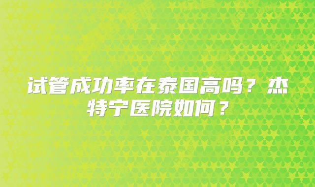 试管成功率在泰国高吗?杰特宁医院如何?
