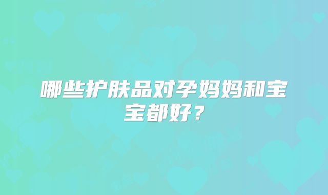 哪些护肤品对孕妈妈和宝宝都好?