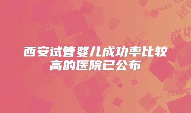 西安试管婴儿成功率比较高的医院已公布