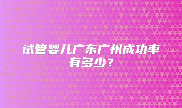 试管婴儿广东广州成功率有多少？