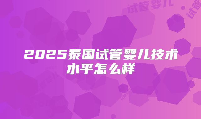 2025泰国试管婴儿技术水平怎么样