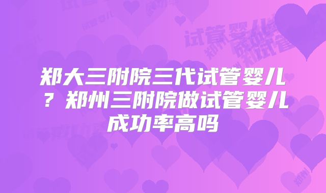 郑大三附院三代试管婴儿？郑州三附院做试管婴儿成功率高吗