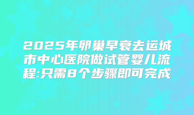 2025年卵巢早衰去运城市中心医院做试管婴儿流程:只需8个步骤即可完成
