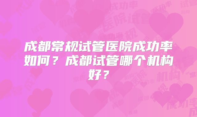 成都常规试管医院成功率如何?成都试管哪个机构好?