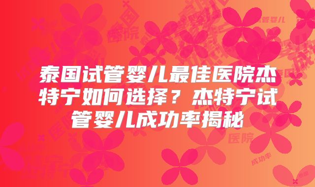泰国试管婴儿最佳医院杰特宁如何选择？杰特宁试管婴儿成功率揭秘