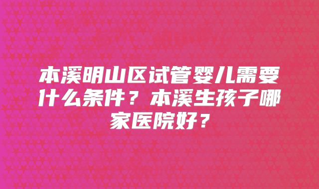 本溪明山区试管婴儿需要什么条件？本溪生孩子哪家医院好？