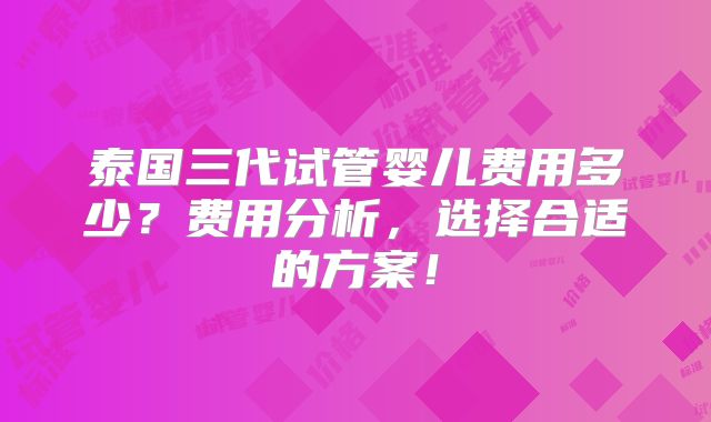 泰国三代试管婴儿费用多少？费用分析，选择合适的方案！