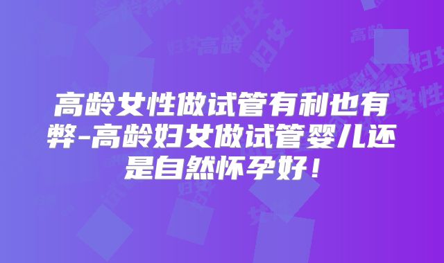 高龄女性做试管有利也有弊-高龄妇女做试管婴儿还是自然怀孕好！