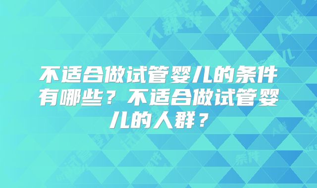不适合做试管婴儿的条件有哪些？不适合做试管婴儿的人群？