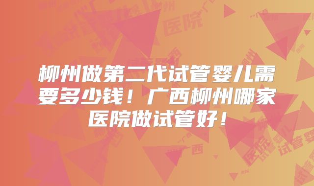 柳州做第二代试管婴儿需要多少钱！广西柳州哪家医院做试管好！