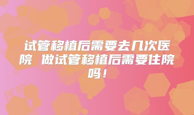 试管移植后需要去几次医院 做试管移植后需要住院吗！