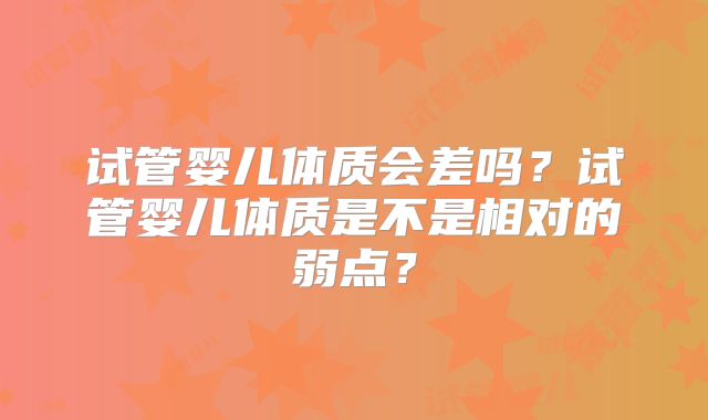 试管婴儿体质会差吗？试管婴儿体质是不是相对的弱点？