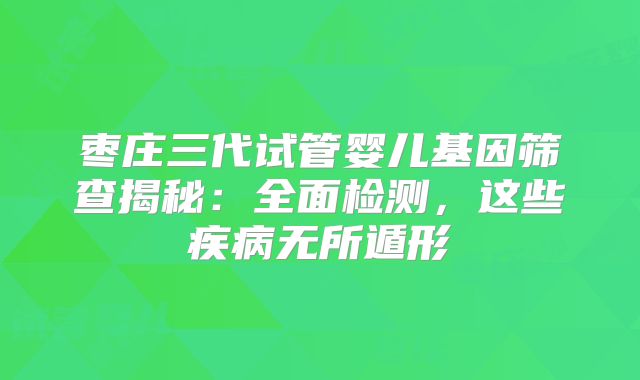枣庄三代试管婴儿基因筛查揭秘：全面检测，这些疾病无所遁形