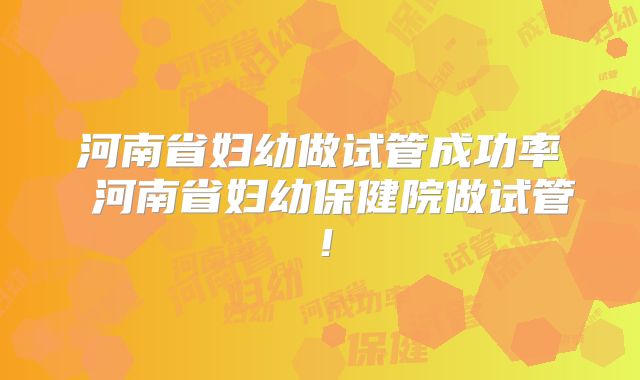 河南省妇幼做试管成功率 河南省妇幼保健院做试管！