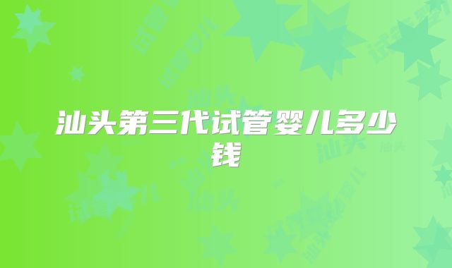 汕头第三代试管婴儿多少钱