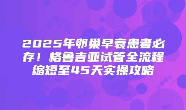 2025年卵巢早衰患者必存！格鲁吉亚试管全流程缩短至45天实操攻略