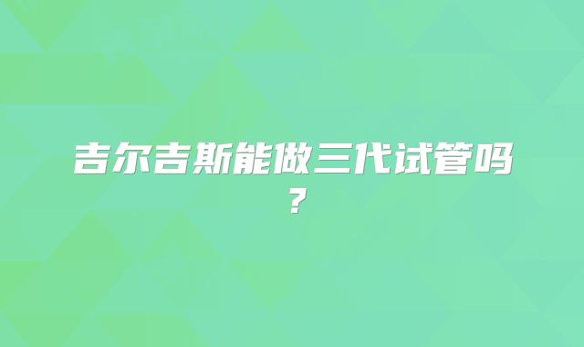 吉尔吉斯能做三代试管吗？