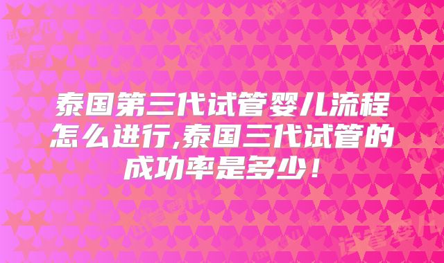 泰国第三代试管婴儿流程怎么进行,泰国三代试管的成功率是多少！