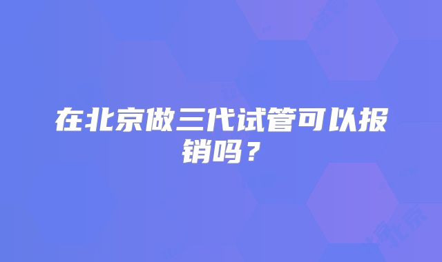 在北京做三代试管可以报销吗?