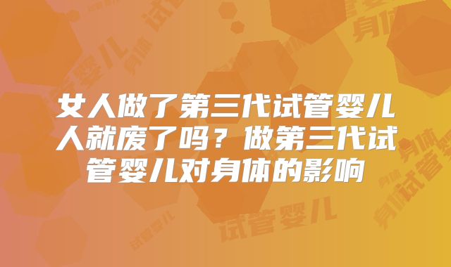 女人做了第三代试管婴儿人就废了吗?做第三代试管婴儿对身体的影响
