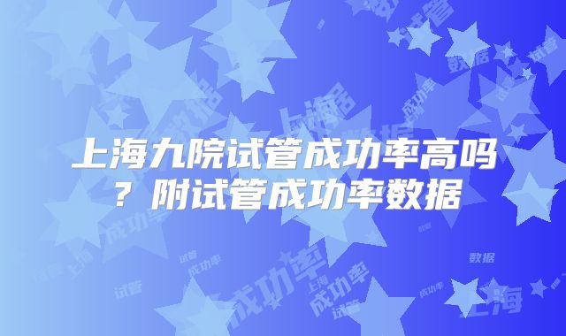 上海九院试管成功率高吗？附试管成功率数据