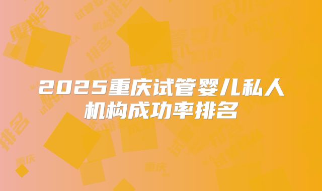 2025重庆试管婴儿私人机构成功率排名