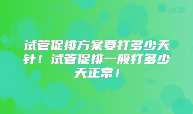 试管促排方案要打多少天针！试管促排一般打多少天正常！