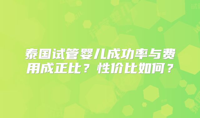 泰国试管婴儿成功率与费用成正比？性价比如何？