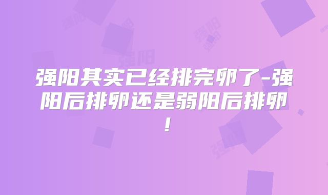 强阳其实已经排完卵了-强阳后排卵还是弱阳后排卵!