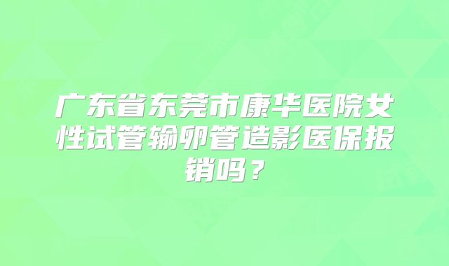 广东省东莞市康华医院女性试管输卵管造影医保报销吗？