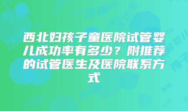 西北妇孩子童医院试管婴儿成功率有多少?附推荐的试管医生及医院联系方式