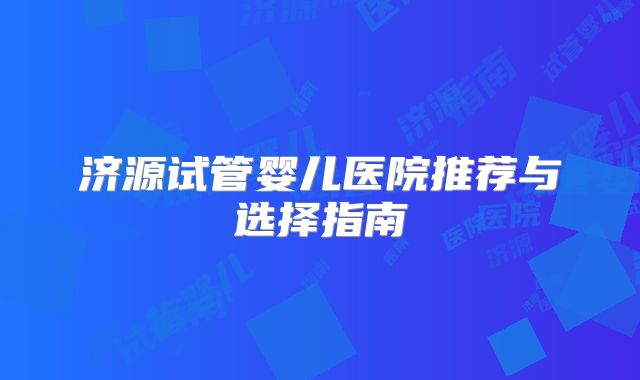 济源试管婴儿医院推荐与选择指南