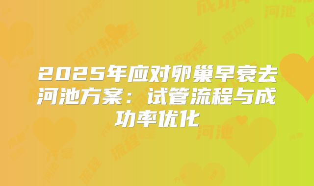 2025年应对卵巢早衰去河池方案：试管流程与成功率优化