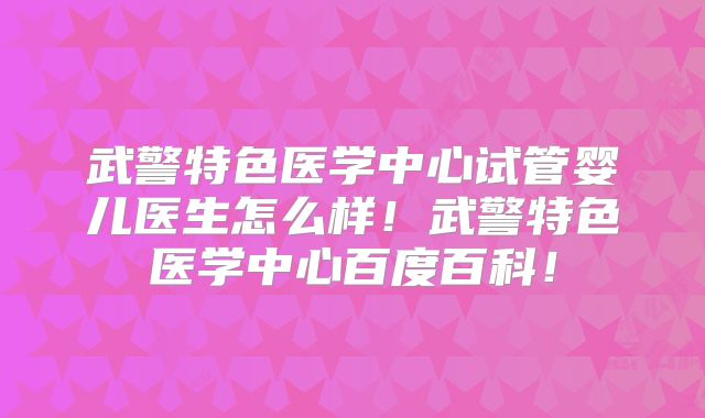 武警特色医学中心试管婴儿医生怎么样!武警特色医学中心百度百科!