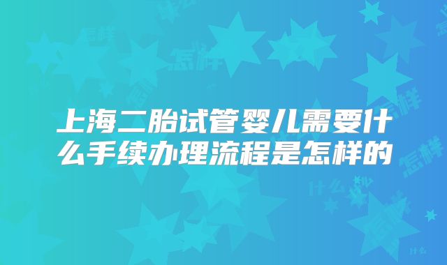 上海二胎试管婴儿需要什么手续办理流程是怎样的