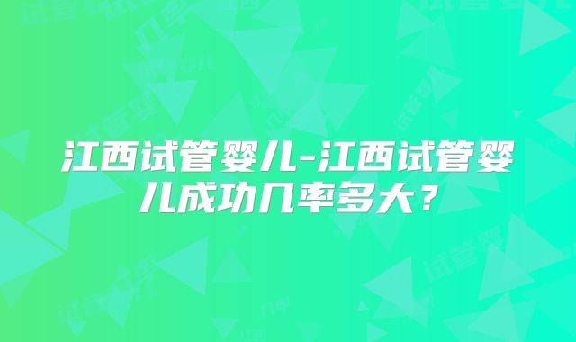 江西试管婴儿-江西试管婴儿成功几率多大？