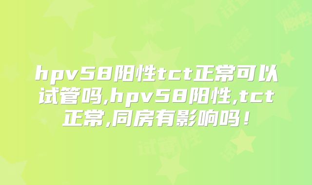 hpv58阳性tct正常可以试管吗,hpv58阳性,tct正常,同房有影响吗!