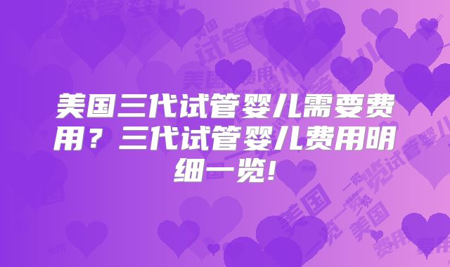 美国三代试管婴儿需要费用?三代试管婴儿费用明细一览!
