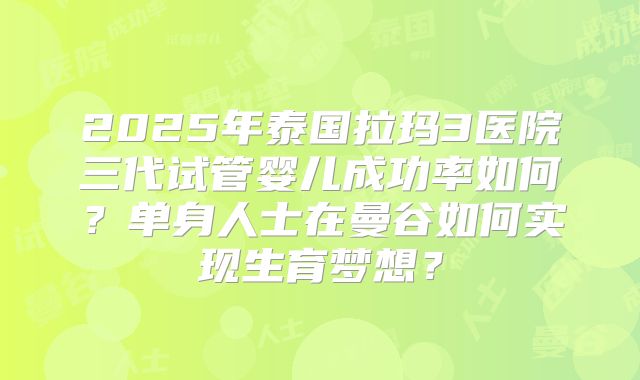 2025年泰国拉玛3医院三代试管婴儿成功率如何？单身人士在曼谷如何实现生育梦想？