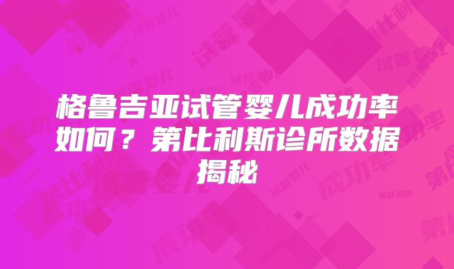 格鲁吉亚试管婴儿成功率如何？第比利斯诊所数据揭秘