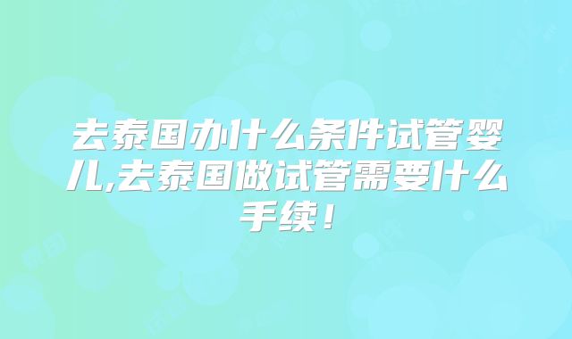去泰国办什么条件试管婴儿,去泰国做试管需要什么手续！