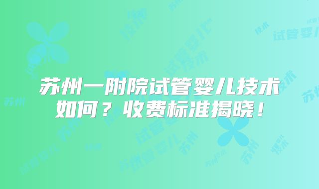 苏州一附院试管婴儿技术如何?收费标准揭晓!